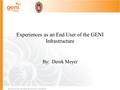 Experiences as an End User of the GENI Infrastructure By: Derek Meyer.