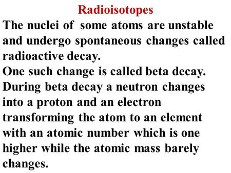 Radioisotopes The nuclei of some atoms are unstable and undergo spontaneous changes called radioactive decay. One such change is called beta decay. During.