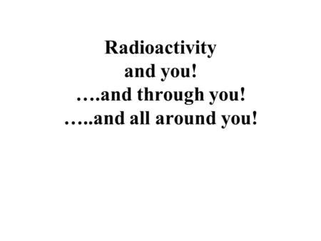 Radioactivity and you! ….and through you! …..and all around you!