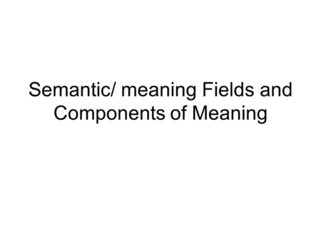 Semantic/ meaning Fields and Components of Meaning.