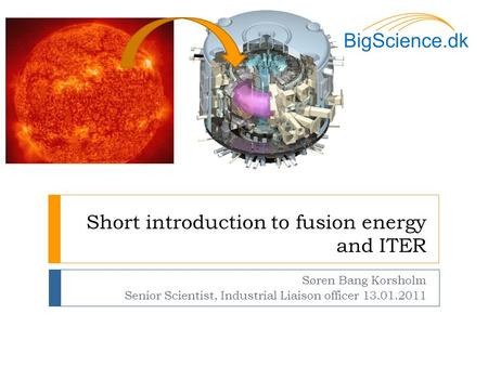 Short introduction to fusion energy and ITER Søren Bang Korsholm Senior Scientist, Industrial Liaison officer 13.01.2011.