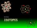 By Andrew. What are Isotopes? Isotopes are types of atoms with a different amount of neutrons in the nucleus than other atoms of the same element. Although.