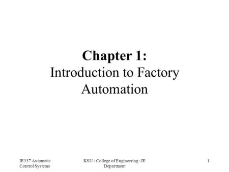 IE337 Automatic Control Systems KSU - College of Engineering - IE Department 1 Chapter 1: Introduction to Factory Automation.