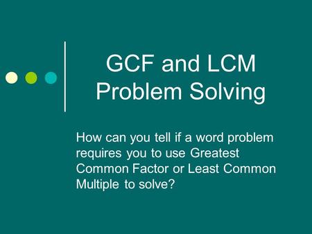 GCF and LCM Problem Solving How can you tell if a word problem requires you to use Greatest Common Factor or Least Common Multiple to solve?