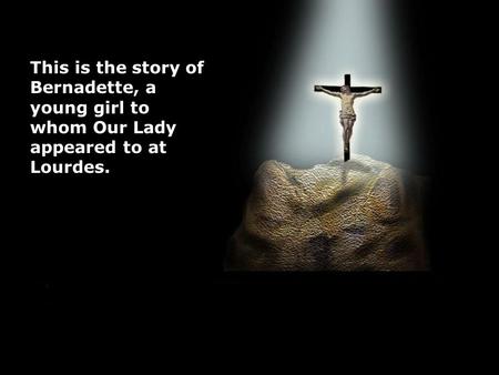 This is the story of Bernadette, a young girl to whom Our Lady appeared to at Lourdes.