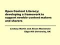 Open Content Literacy: developing a framework to support newbie content makers and sharers Lindsey Martin and Alison Mackenzie Edge Hill University, UK.