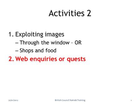 1.Exploiting images – Through the window – OR – Shops and food 2.Web enquiries or quests 22/01/2012British Council Nairobi Training1 Activities 2.