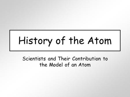 History of the Atom Scientists and Their Contribution to the Model of an Atom.