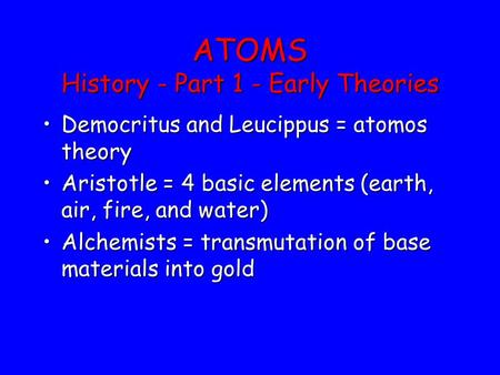 ATOMS History - Part 1 - Early Theories Democritus and Leucippus = atomos theoryDemocritus and Leucippus = atomos theory Aristotle = 4 basic elements (earth,