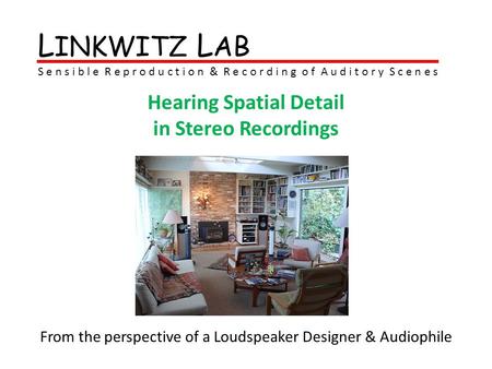 L INKWITZ L AB S e n s i b l e R e p r o d u c t i o n & R e c o r d i n g o f A u d i t o r y S c e n e s Hearing Spatial Detail in Stereo Recordings.