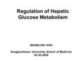 SEUNG-HOI KOO Sungkyunkwan University, School of Medicine 05-30-2008 Regulation of Hepatic Glucose Metabolism.