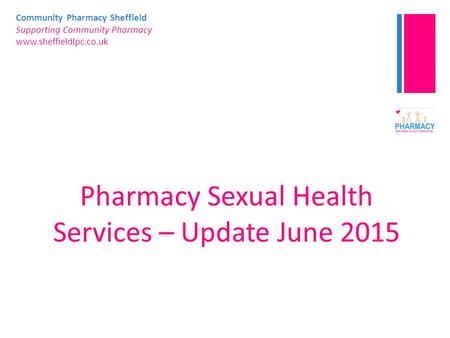 Community Pharmacy Sheffield Supporting Community Pharmacy www.sheffieldlpc.co.uk Pharmacy Sexual Health Services – Update June 2015.