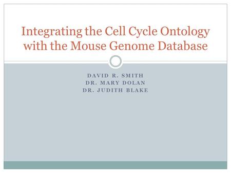 DAVID R. SMITH DR. MARY DOLAN DR. JUDITH BLAKE Integrating the Cell Cycle Ontology with the Mouse Genome Database.