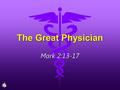 The Great Physician Mark 2:13-17. Is there no balm in Gilead, Is there no physician there? Why then is there no recovery For the health of the daughter.