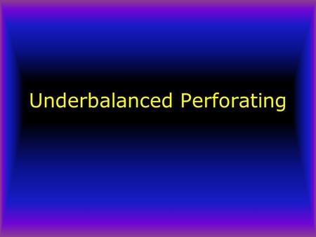 Underbalanced Perforating. èEarly tests by Exxon showed that flow patterns and perforation geometry prevent the cleaning out of an appreciable percentage.