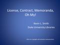 License, Contract, Memoranda, Oh My! Kevin L. Smith Duke University Libraries Office for Copyright and Scholarly Communications.