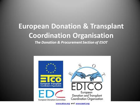 European Donation & Transplant Coordination Organisation The Donation & Procurement Section of ESOT www.etco.org and www.esot.org www.etco.orgwww.esot.org.