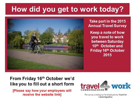 Take part in the 2015 Annual Travel Survey Keep a note of how you travel to work between Saturday 10 th October and Friday 16 th October 2015 How did you.