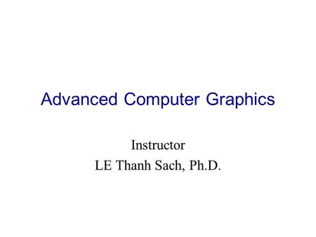 Advanced Computer Graphics Instructor LE Thanh Sach, Ph.D.