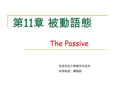 第 11 章 被動語態 The Passive 清雲科技大學應用外語系 助理教授：陳徵蔚. 被動基本概念 The mouse ate the cheese. The cheese was eaten by the mouse.