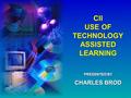 CII USE OF TECHNOLOGY ASSISTED LEARNING CII USE OF TECHNOLOGY ASSISTED LEARNING CHARLES BROD PRESENTED BY.