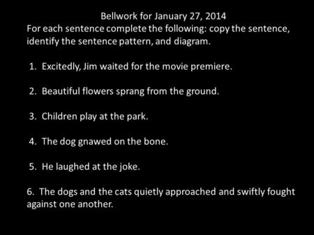 Bellwork for January 27, 2014 For each sentence complete the following: copy the sentence, identify the sentence pattern, and diagram. 1. Excitedly, Jim.