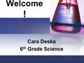 Welcome ! Cara Deska 6 th Grade Science. About me… I moved to Virginia from New Jersey! Dual Bachelor’s Degree in Elementary and Special Education from.