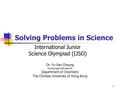 1 Solving Problems in Science International Junior Science Olympiad (IJSO) Dr. Yu-San Cheung Department of Chemistry The Chinese University.