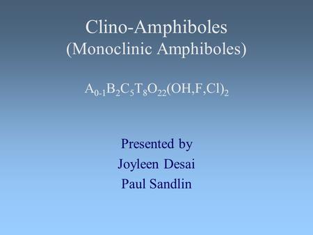 Clino-Amphiboles (Monoclinic Amphiboles) A 0-1 B 2 C 5 T 8 O 22 (OH,F,Cl) 2 Presented by Joyleen Desai Paul Sandlin.