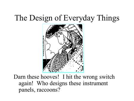 The Design of Everyday Things Darn these hooves! I hit the wrong switch again! Who designs these instrument panels, raccoons?