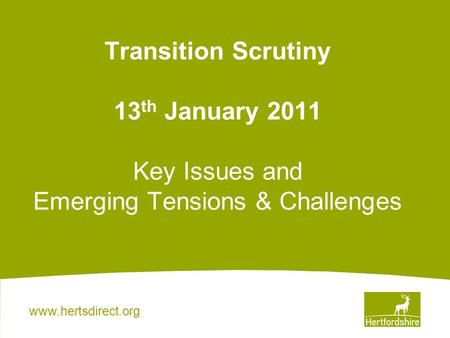 Www.hertsdirect.org Transition Scrutiny 13 th January 2011 Key Issues and Emerging Tensions & Challenges.