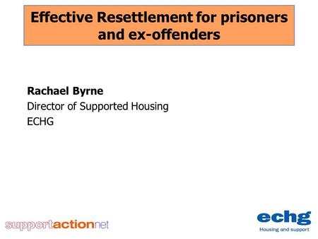 Effective Resettlement for prisoners and ex-offenders Rachael Byrne Director of Supported Housing ECHG.