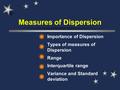 Importance of Dispersion Types of measures of Dispersion Range Interquartile range Variance and Standard deviation Measures of Dispersion.