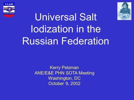 USAID Universal Salt Iodization in the Russian Federation Kerry Pelzman ANE/E&E PHN SOTA Meeting Washington, DC October 9, 2002.