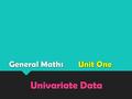 General Maths Unit One Univariate Data. Chapter One – Univariate Data Assigned textbook questions to be up to date by 2 nd Feb Exercise 1A Exercise 1B.