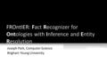 FROntIER: Fact Recognizer for Ontologies with Inference and Entity Resolution Joseph Park, Computer Science Brigham Young University.