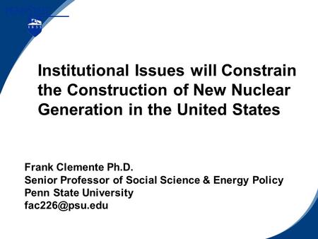 Institutional Issues will Constrain the Construction of New Nuclear Generation in the United States Frank Clemente Ph.D. Senior Professor of Social Science.