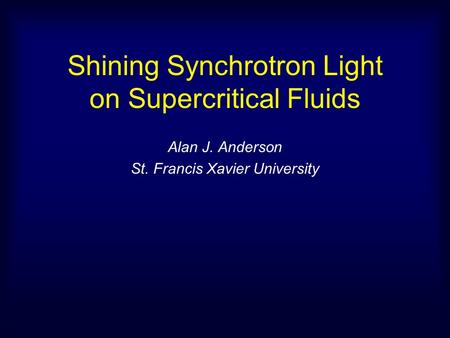 Shining Synchrotron Light on Supercritical Fluids Alan J. Anderson St. Francis Xavier University.