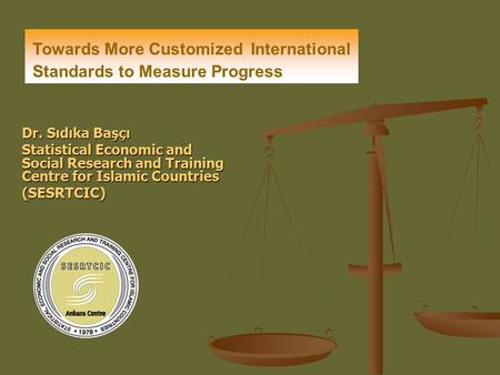 Dr. Sıdıka Başçı Statistical Economic and Social Research and Training Centre for Islamic Countries (SESRTCIC) Towards More Customized International Standards.