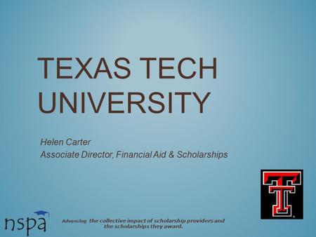 TEXAS TECH UNIVERSITY Helen Carter Associate Director, Financial Aid & Scholarships Advancing the collective impact of scholarship providers and the scholarships.