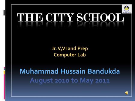 Jr. V,VI and Prep Computer Lab Muhammad Hussain Bandukda August 2010 to May 2011.