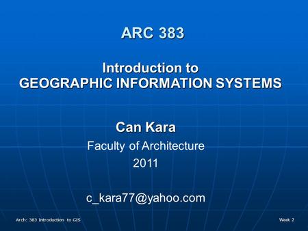 Arch: 383 Introduction to GIS Week 2 Introduction to GEOGRAPHIC INFORMATION SYSTEMS Can Kara Faculty of Architecture 2011 ARC 383.