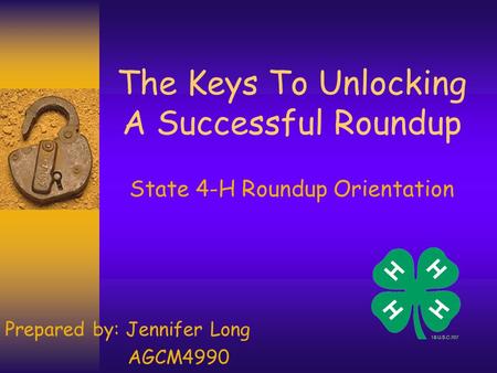 The Keys To Unlocking A Successful Roundup State 4-H Roundup Orientation Prepared by: Jennifer Long AGCM4990.