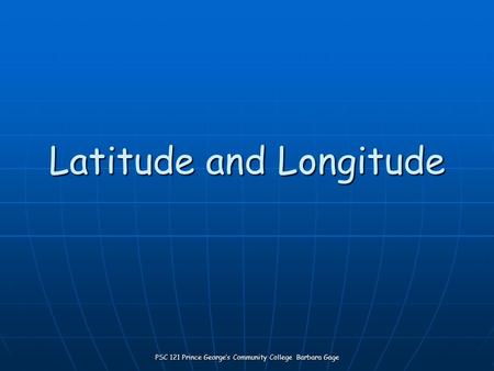 PSC 121 Prince George’s Community College Barbara Gage Latitude and Longitude.