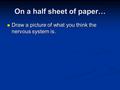 On a half sheet of paper… Draw a picture of what you think the nervous system is. Draw a picture of what you think the nervous system is.