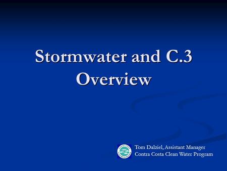 Stormwater and C.3 Overview Tom Dalziel, Assistant Manager Contra Costa Clean Water Program.