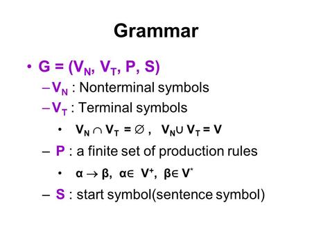 Grammar G = (V N, V T, P, S) –V N : Nonterminal symbols –V T : Terminal symbols V N  V T = , V N ∪ V T = V – P : a finite set of production rules α 