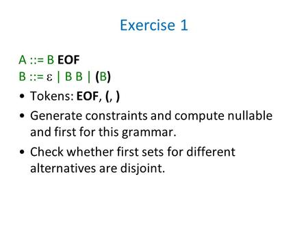 Exercise 1 A ::= B EOF B ::=  | B B | (B) Tokens: EOF, (, ) Generate constraints and compute nullable and first for this grammar. Check whether first.