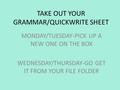 TAKE OUT YOUR GRAMMAR/QUICKWRITE SHEET MONDAY/TUESDAY-PICK UP A NEW ONE ON THE BOX WEDNESDAY/THURSDAY-GO GET IT FROM YOUR FILE FOLDER.