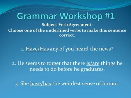 Subject-Verb Agreement: Choose one of the underlined verbs to make this sentence correct. 1. Have/Has any of you heard the news? 2. He seems to forget.